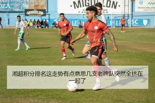 湘超积分排名这走势有点意思几支老牌队突然全挤在一起了