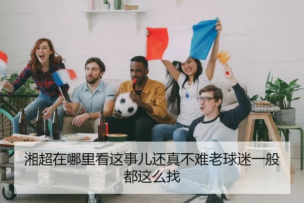 湘超在哪里看这事儿还真不难老球迷一般都这么找