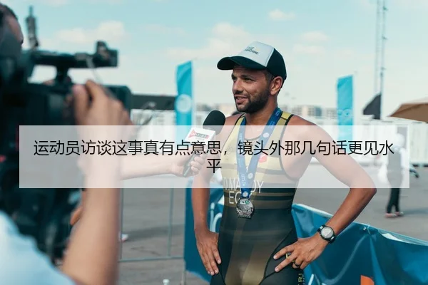 运动员访谈这事真有点意思，镜头外那几句话更见水平
