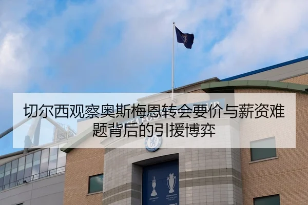 切尔西观察奥斯梅恩转会要价与薪资难题背后的引援博弈