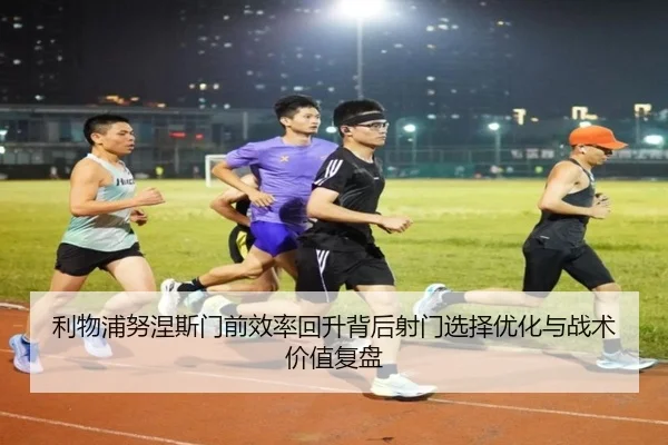 利物浦努涅斯门前效率回升背后射门选择优化与战术价值复盘