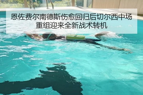 恩佐费尔南德斯伤愈回归后切尔西中场重组迎来全新战术转机