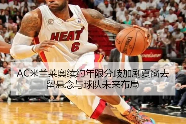 AC米兰莱奥续约年限分歧加剧夏窗去留悬念与球队未来布局