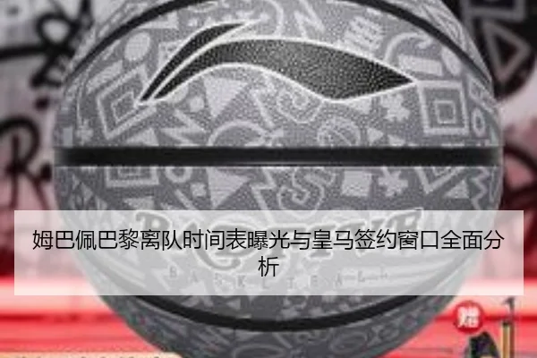 姆巴佩巴黎离队时间表曝光与皇马签约窗口全面分析