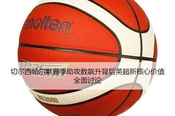 切尔西帕尔默赛季助攻数飙升背后英超新核心价值全面讨论
