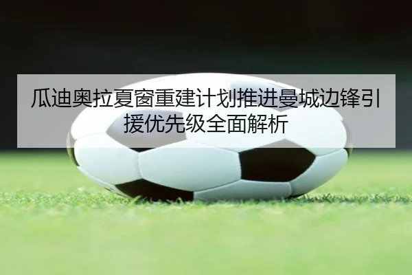 瓜迪奥拉夏窗重建计划推进曼城边锋引援优先级全面解析