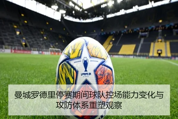 曼城罗德里停赛期间球队控场能力变化与攻防体系重塑观察