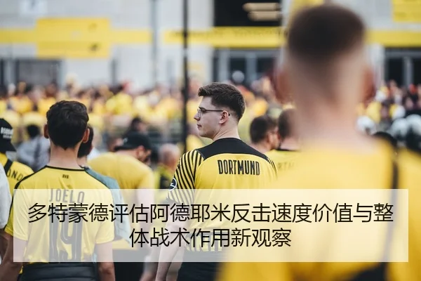多特蒙德评估阿德耶米反击速度价值与整体战术作用新观察