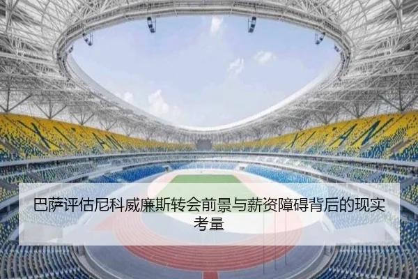 巴萨评估尼科威廉斯转会前景与薪资障碍背后的现实考量