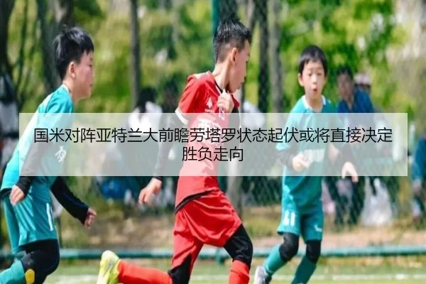 国米对阵亚特兰大前瞻劳塔罗状态起伏或将直接决定胜负走向 | leyu